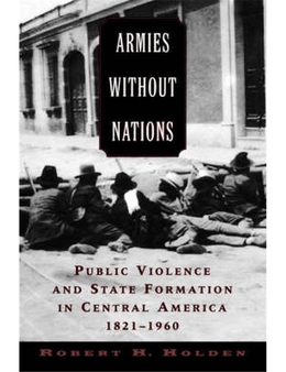 Armies Without Nations: Public Violence and State Formation in Central America, 1821-1960