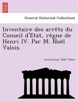 Inventaire Des Arre Ts Du Conseil D'e Tat, Re Gne de Henri IV. Par M. Noe L Valois.